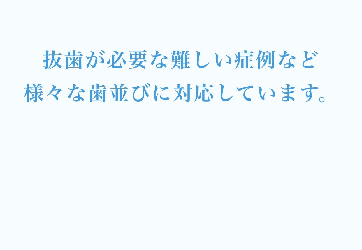 抜歯が必要な難しい症例など様々な歯並びに対応しています。